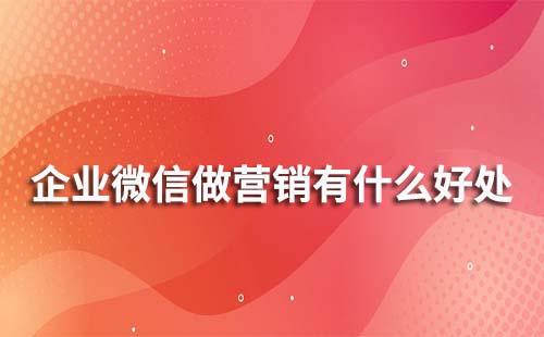 企业微信做营销有什么优势