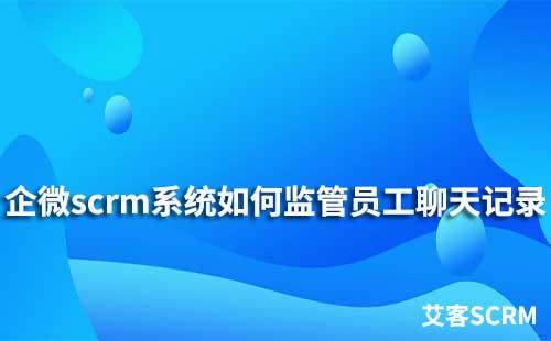 企业微信scrm系统如何监管员工聊天记录