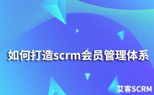 如何打造scrm会员管理体系