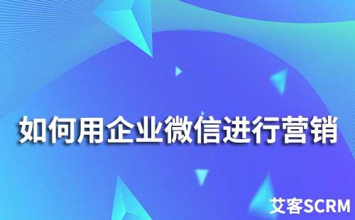 如何用企业微信进行营销