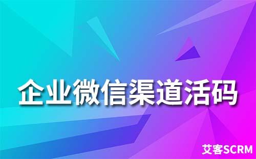 企业微信渠道活码应用场景有哪些