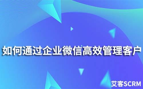 如何通过企业微信高效管理客户