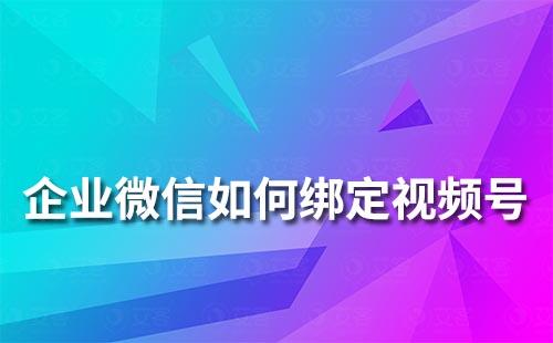 企业微信如何绑定视频号