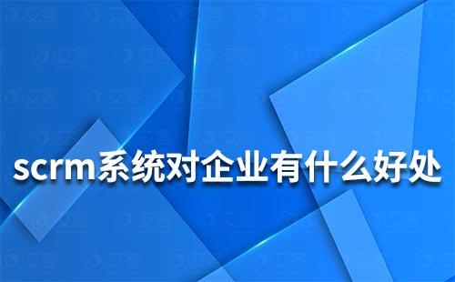 scrm系统能给企业带来什么好处