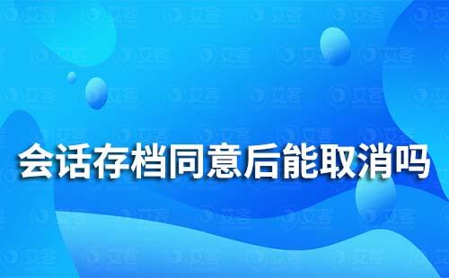 企业微信会话存档同意后能取消吗