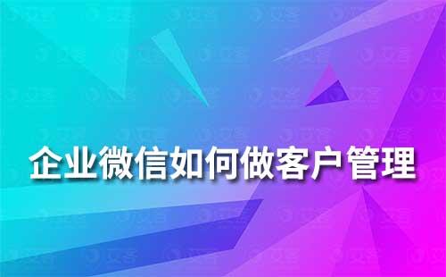 如何使用企业微信来做客户沟通和管理