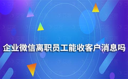 企业微信离职员工能收到客户消息吗