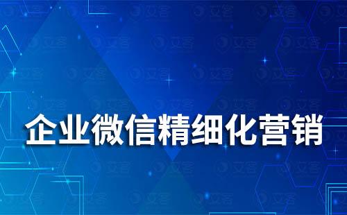 如何通过企业微信精细化营销管理客户