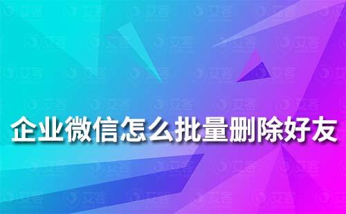 企业微信怎么批量删除好友