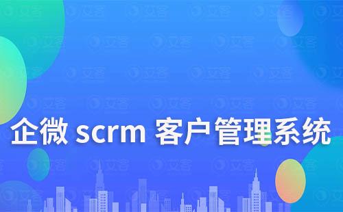 企微scrm系统怎样进行客户关系管理