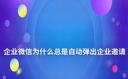 企业微信为什么总是自动弹出企业邀请