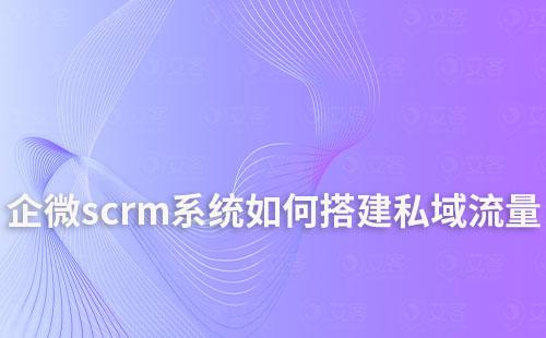 如何通过企业微信scrm系统搭建私域流量