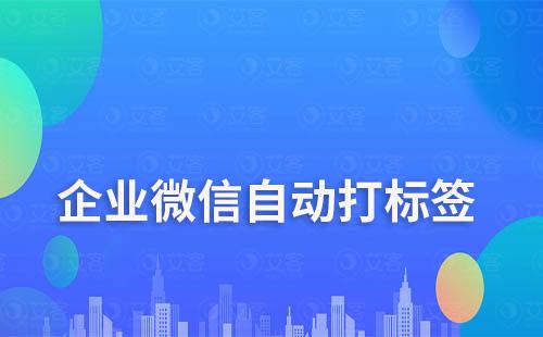 企业微信如何自动给客户打标签