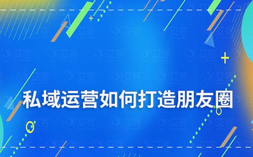 私域流量运营中该如何打造朋友圈