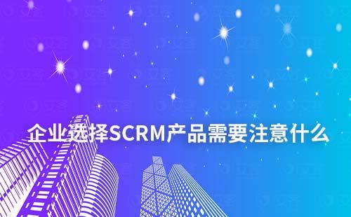 企业选择SCRM产品需要注意什么