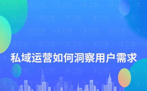 私域运营如何洞察用户喜欢和需求的东西