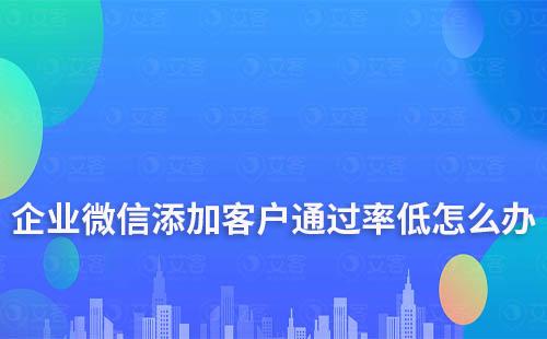 企业微信添加客户通过率低怎么办