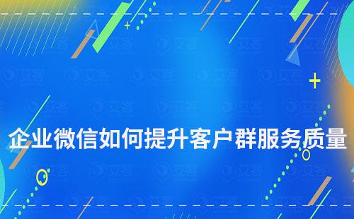 企业微信如何提升客户群服务质量