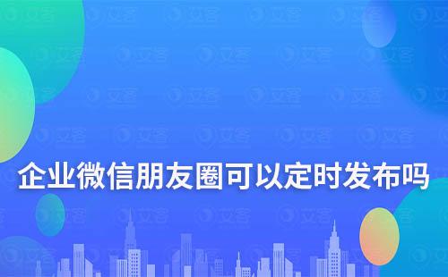 企业微信朋友圈可以定时发布吗