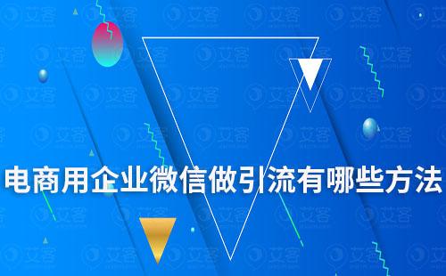 电商用企业微信做引流有哪些方法