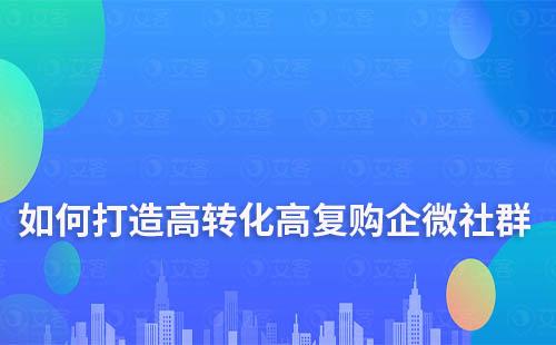 如何打造高转化、高复购的企业微信社群