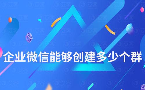 企业微信能够创建多少个群