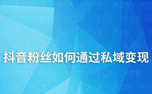 抖音粉丝如何引流到私域进行变现