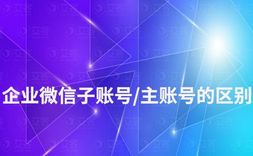 企业微信子账号和主账号的区别