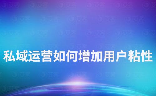 企业如何通过私域运营增加用户粘性