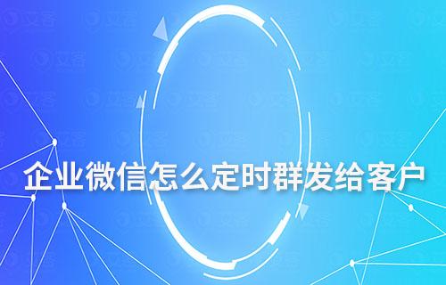 企业微信怎么定时群发给客户