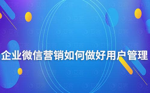 企业微信营销如何做好用户管理