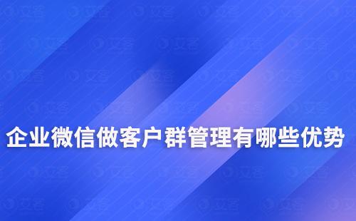 企业微信做客户群管理有哪些优势