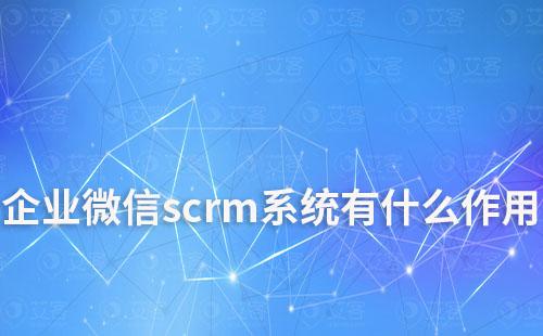 企业微信scrm系统有什么作用