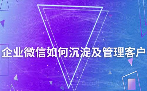 企业微信如何沉淀及管理客户