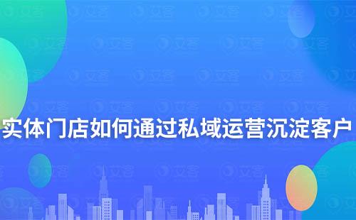 实体门店如何通过私域运营沉淀客户及变现