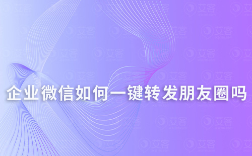 企业微信员工可以一键转发朋友圈吗