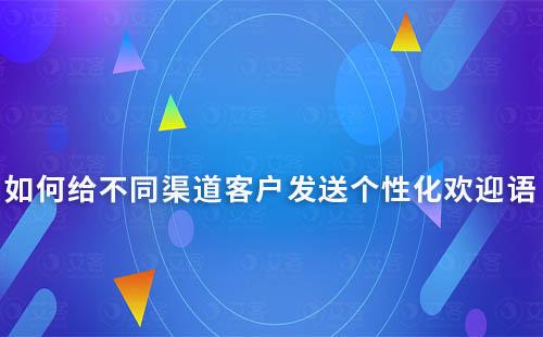 如何给不同渠道客户发送个性化欢迎语