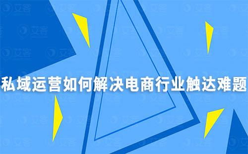 私域运营如何解决电商行业触达难题