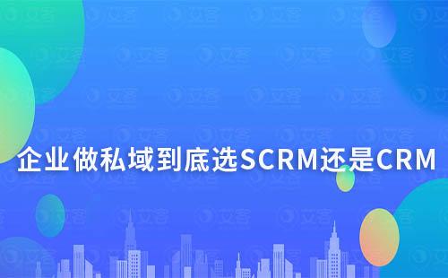 企业做私域到底选SCRM还是CRM