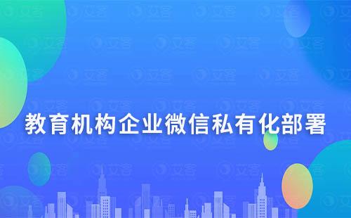 教育机构企业微信私有化部署解决方案