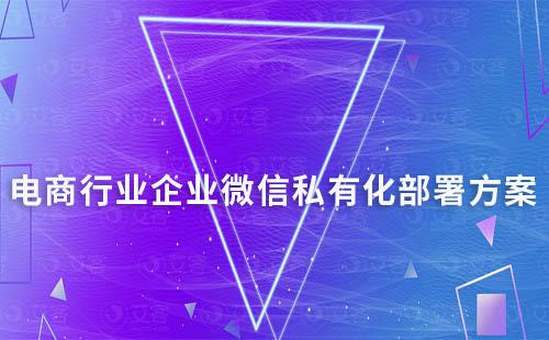 电商行业企业微信私有化部署解决方案