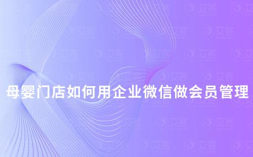 母婴门店如何用企业微信做好会员管理