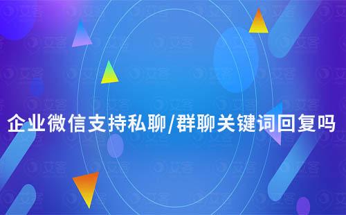 企业微信支持私聊/群聊关键词回复吗