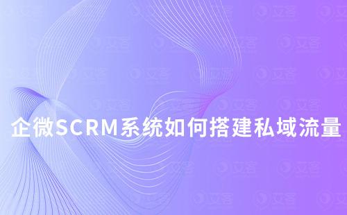 企业微信SCRM系统如何帮助企业搭建私域流量池