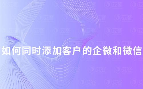 如何同时添加客户的企业微信和个人微信