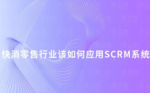 快消零售行业该如何应用SCRM系统