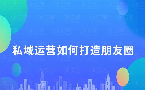 私域运营中如何打造一个有价值的朋友圈