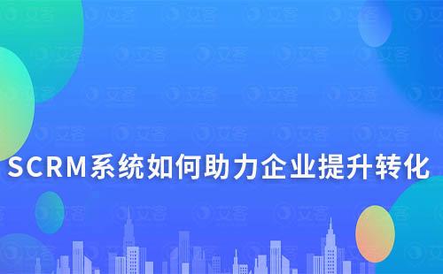 SCRM系统如何助力企业更好转化潜在客户