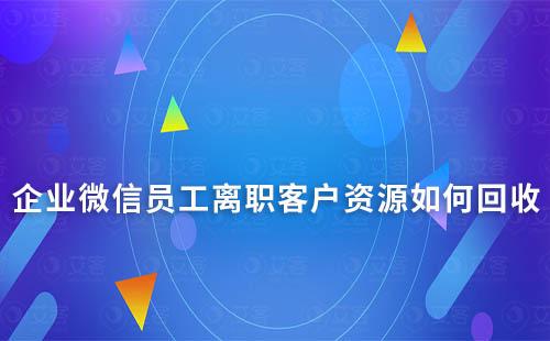 企业微信员工离职客户资源如何回收