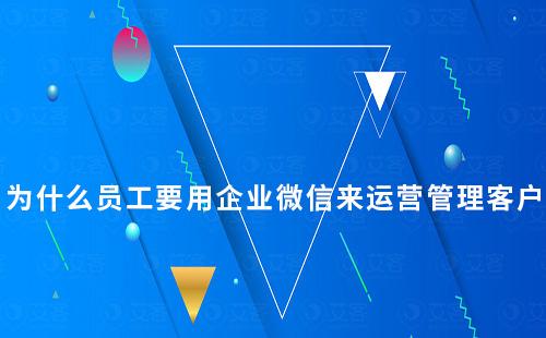 为什么员工要用企业微信来运营管理客户